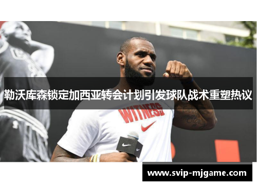 勒沃库森锁定加西亚转会计划引发球队战术重塑热议